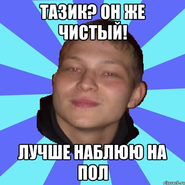 ТАЗИК? ОН ЖЕ ЧИСТЫЙ! ЛУЧШЕ НАБЛЮЮ НА ПОЛ