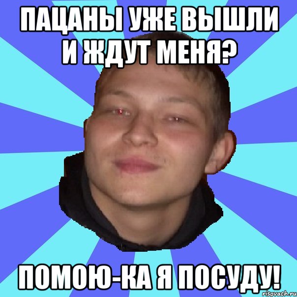 ПАЦАНЫ УЖЕ ВЫШЛИ И ЖДУТ МЕНЯ? ПОМОЮ-КА Я ПОСУДУ!