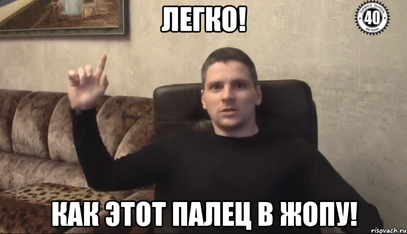 ЛЕГКО! Как этот палец в жопу!