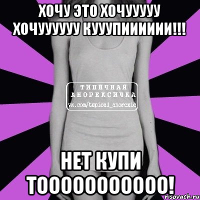 Хочу ЭТО ХОЧУУУУУ ХОЧУУУУУУ КУУУПИИИИИИ!!! Нет Купи тооооооооооо!, Мем Типичная анорексичка