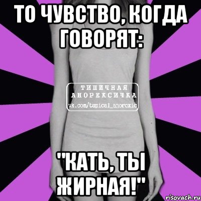 То чувство, когда говорят: "Кать, ты жирная!", Мем Типичная анорексичка