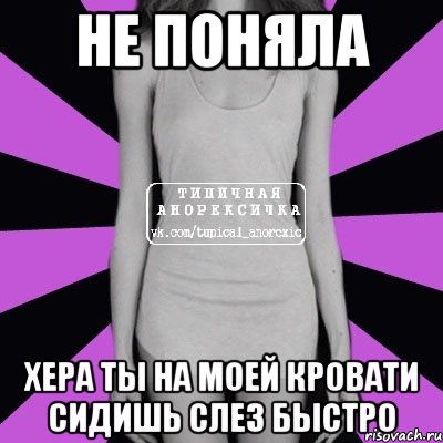 НЕ ПОНЯЛА ХЕРА ТЫ НА МОЕЙ КРОВАТИ СИДИШЬ СЛЕЗ БЫСТРО, Мем Типичная анорексичка