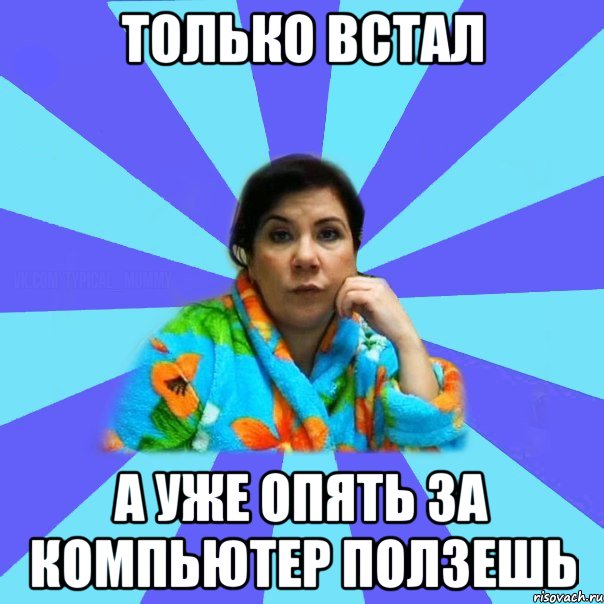 Только встал А уже опять за компьютер ползешь, Мем типичная мама