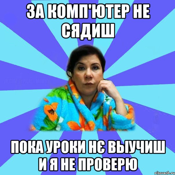 За комп'ютер не сядиш Пока уроки нє выучиш и я не проверю, Мем типичная мама