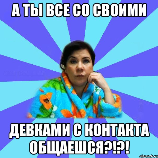 А ты все со своими Девками с контакта общаешся?!?!, Мем типичная мама