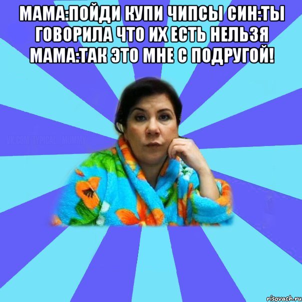 Мама:Пойди купи чипсы Син:Ты говорила что их есть нельзя Мама:Так это мне с подругой! , Мем типичная мама