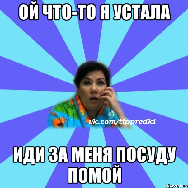 Ой что-то я устала иди за меня посуду помой, Мем типичная мама