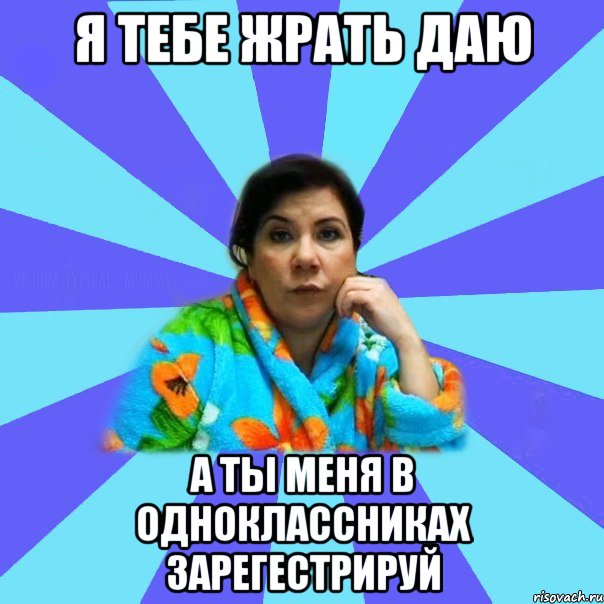 Я тебе жрать даю А ты меня в одноклассниках зарегестрируй, Мем типичная мама