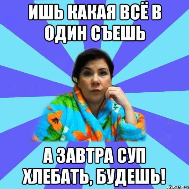 ИШЬ КАКАЯ ВСЁ В ОДИН СЪЕШЬ А ЗАВТРА СУП ХЛЕБАТЬ, БУДЕШЬ!, Мем типичная мама