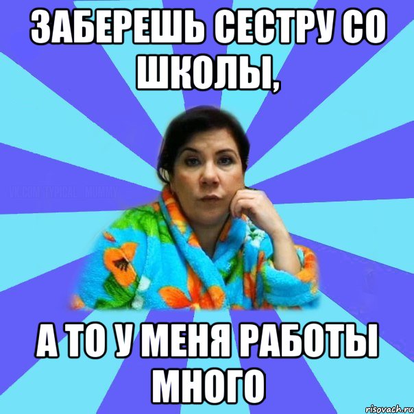 Заберешь сестру со школы, а то у меня работы много, Мем типичная мама