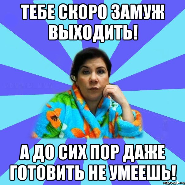 Тебе скоро замуж выходить! А до сих пор даже готовить не умеешь!, Мем типичная мама