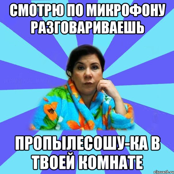 Смотрю по микрофону разговариваешь Пропылесошу-ка в твоей комнате, Мем типичная мама