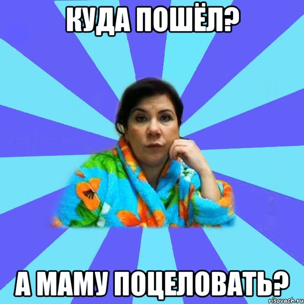 Куда пошёл? А маму поцеловать?, Мем типичная мама