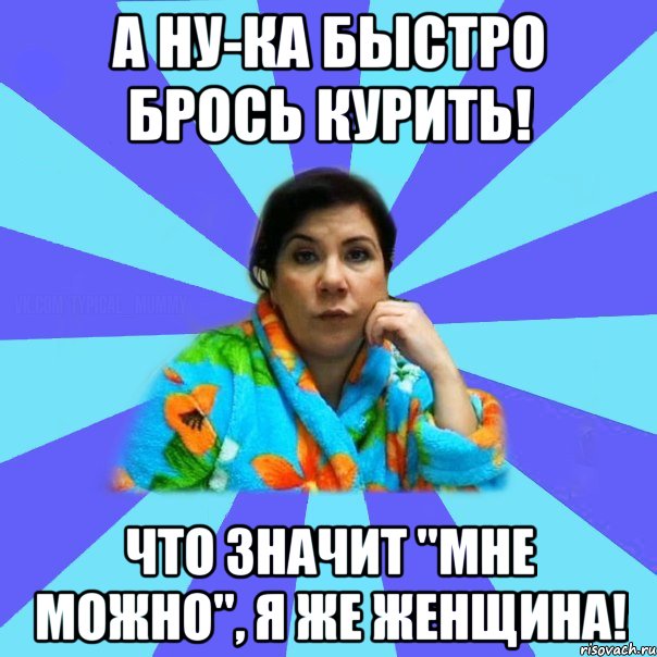 А ну-ка быстро брось курить! Что значит "мне можно", я же женщина!, Мем типичная мама