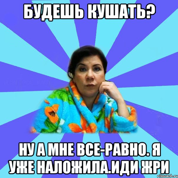 Будешь кушать? Ну а мне все-равно. Я уже наложила.Иди жри, Мем типичная мама