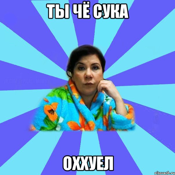 ты чё сука оххуел, Мем типичная мама