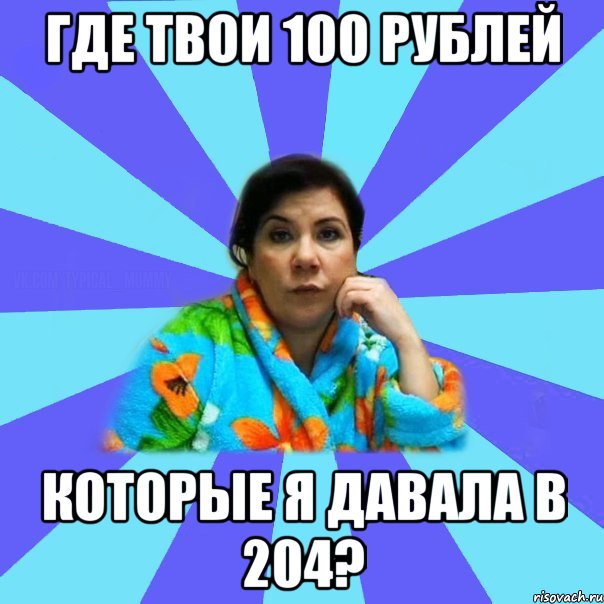 где твои 100 рублей которые я давала в 204?, Мем типичная мама