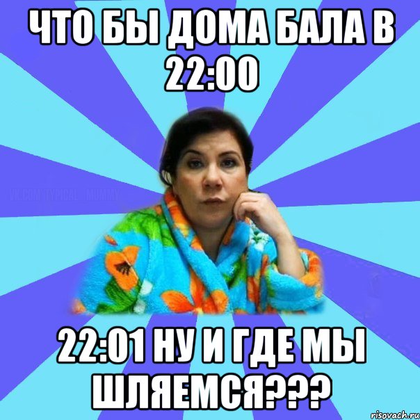 что бы дома бала в 22:00 22:01 ну и где мы шляемся???, Мем типичная мама