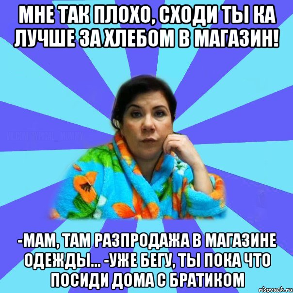 Мне так плохо, сходи ты ка лучше за хлебом в магазин! -Мам, там разпродажа в магазине одежды... -Уже бегу, ты пока что посиди дома с братиком, Мем типичная мама