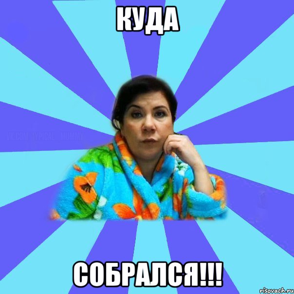 куда собрался!!!, Мем типичная мама