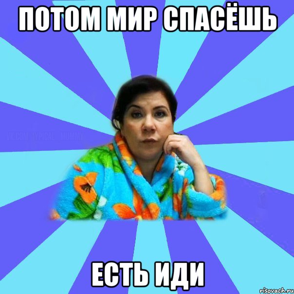 Потом мир спасёшь Есть иди, Мем типичная мама