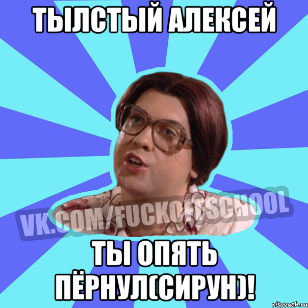 Тылстый Алексей Ты опять пёрнул(сирун)!