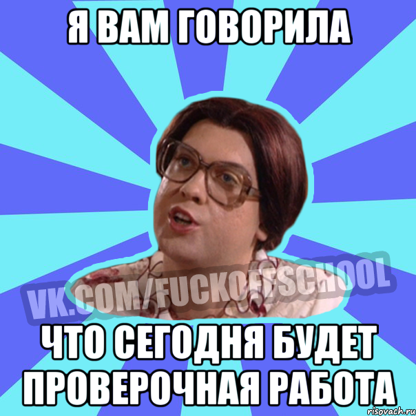 я вам говорила что сегодня будет проверочная работа