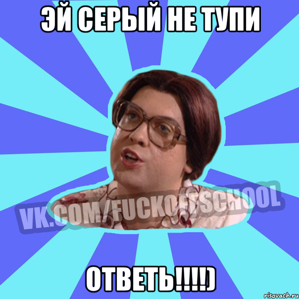эй серый не тупи ответь!!!!)