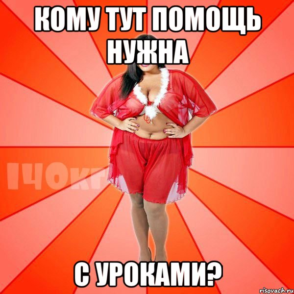 кому тут помощь нужна с уроками?