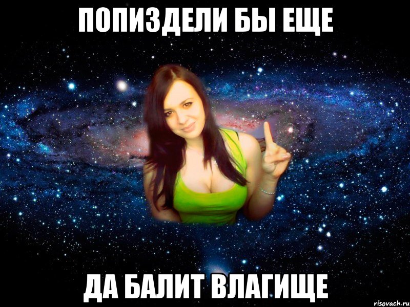 ПОПИЗДЕЛИ БЫ ЕЩЕ ДА БАЛИТ ВЛАГИЩЕ