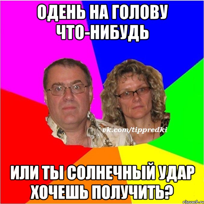Одень на голову что-нибудь или ты солнечный удар хочешь получить?