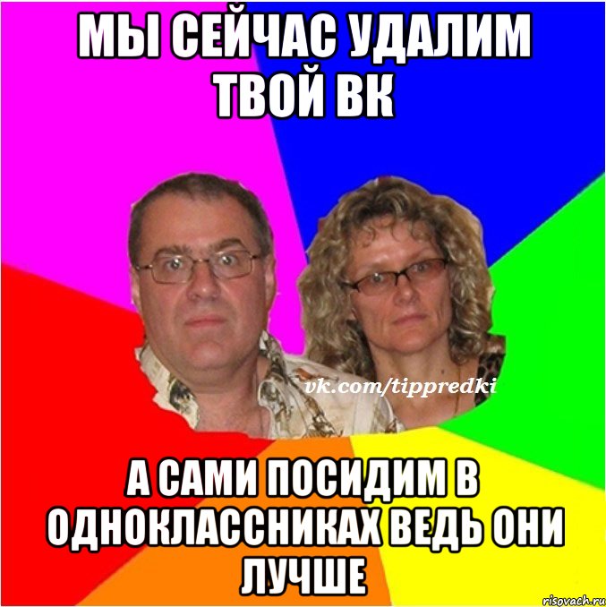Мы сейчас удалим твой вк А сами посидим в одноклассниках ведь они лучше