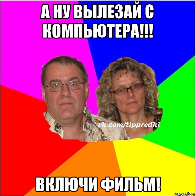 А ну вылезай с компьютера!!! Включи фильм!