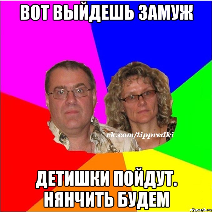 Вот выйдешь замуж Детишки пойдут. Нянчить будем