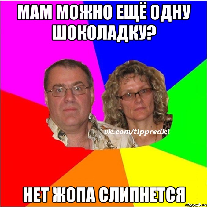 Мам можно ещё одну шоколадку? Нет жопа слипнется