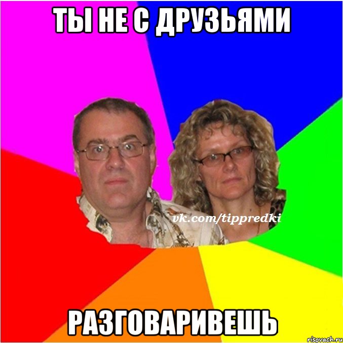 ты не с друзьями разговаривешь