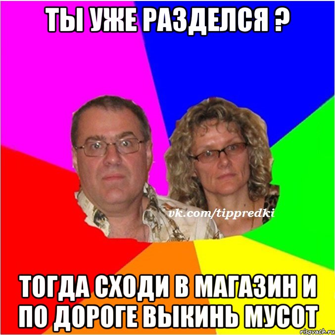 ты уже разделся ? тогда сходи в магазин и по дороге выкинь мусот