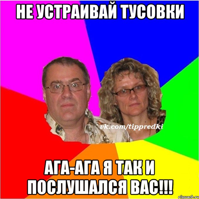 Не устраивай тусовки Ага-ага я так и послушался вас!!!