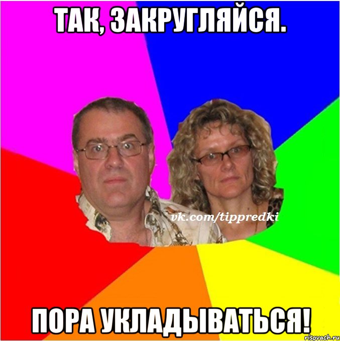 Так, закругляйся. Пора укладываться!