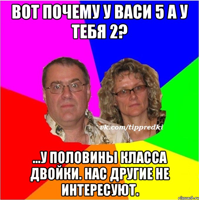 Вот почему у васи 5 а у тебя 2? ...у половины класса двойки. Нас другие не интересуют.