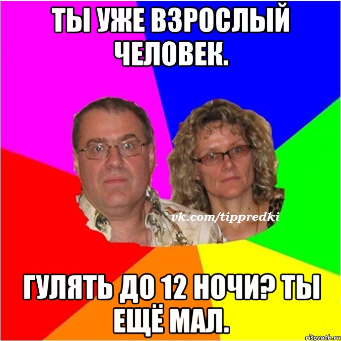 Ты уже взрослый человек. Гулять до 12 ночи? Ты ещё мал.
