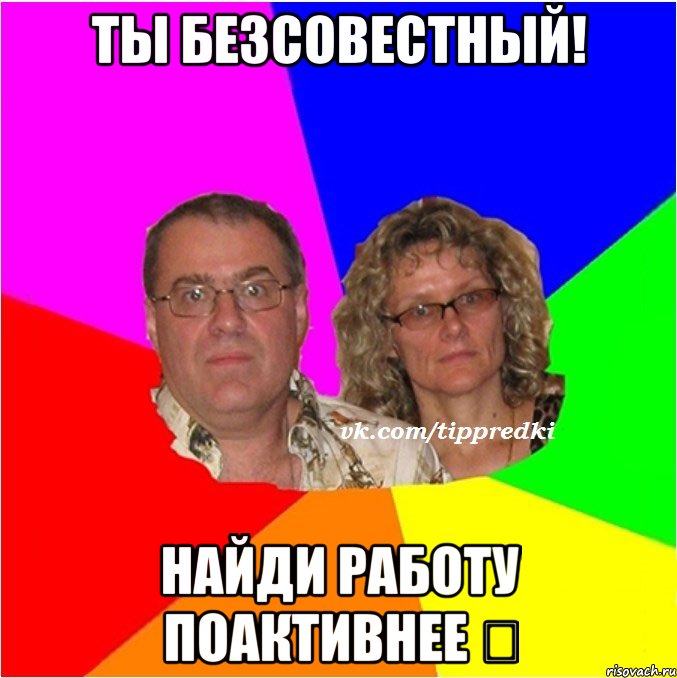 Ты безсовестный! найди работу поактивнее ☝