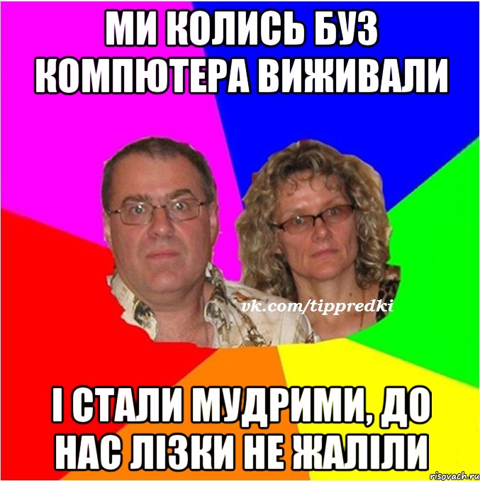 Ми колись буз компютера виживали І стали мудрими, до нас лізки не жаліли