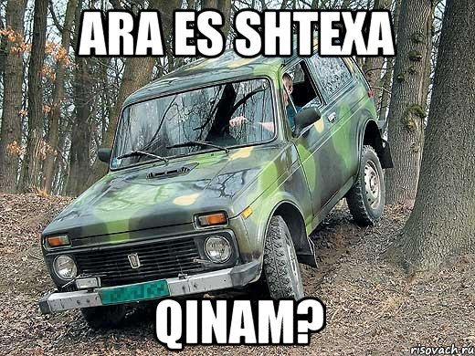 ara es shtexa qinam?