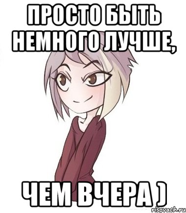 Просто быть немного лучше, чем вчера )
