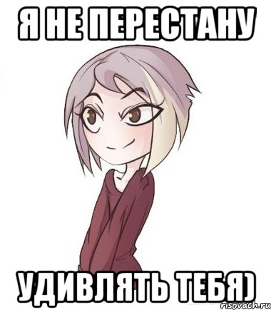 Я не перестану удивлять тебя)
