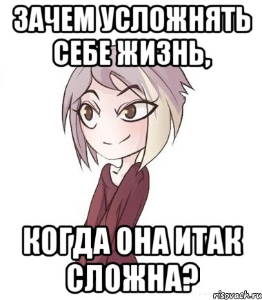 Зачем усложнять себе жизнь, когда она итак сложна?