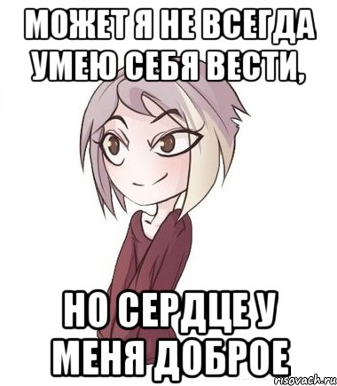 Может я не всегда умею себя вести, но сердце у меня доброе