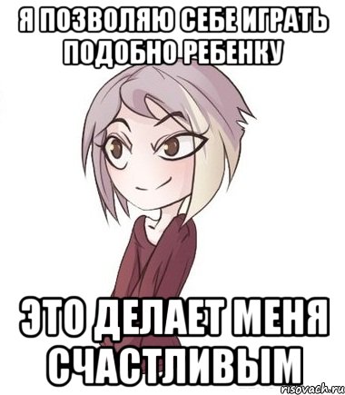 Я позволяю себе играть подобно ребенку Это делает меня счастливым