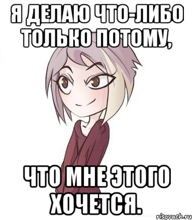 Я делаю что-либо только потому, что мне этого хочется.